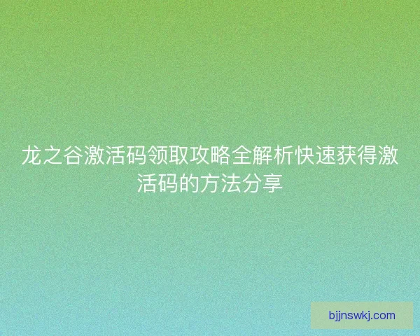 龙之谷激活码领取攻略全解析快速获得激活码的方法分享